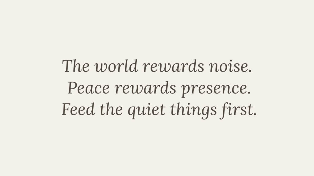 Minimalist quote graphic reading “The world rewards noise. Peace rewards presence. Feed the quiet things first.